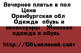 Вечернее платье в пол › Цена ­ 2 700 - Оренбургская обл. Одежда, обувь и аксессуары » Женская одежда и обувь   